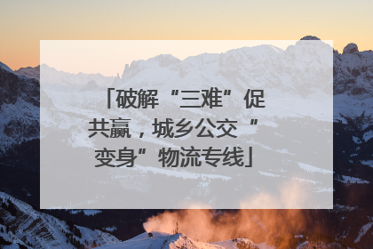 破解“三难”促共赢，城乡公交“变身”物流专线
