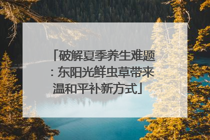 破解夏季养生难题：东阳光鲜虫草带来温和平补新方式