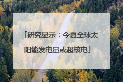 研究显示：今夏全球太阳能发电量或超核电