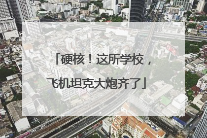 硬核！这所学校，飞机坦克大炮齐了