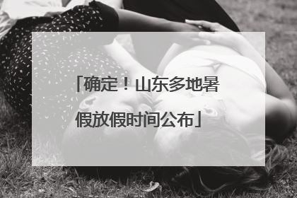 确定！山东多地暑假放假时间公布