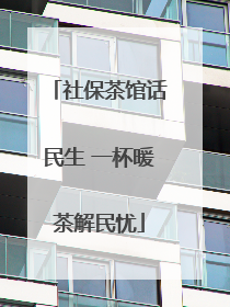 社保茶馆话民生 一杯暖茶解民忧