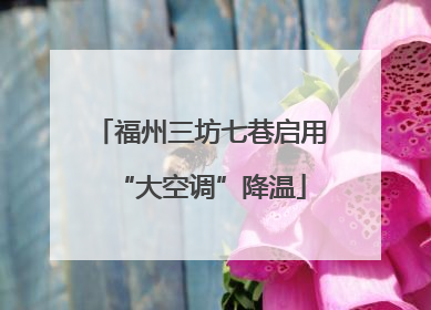 福州三坊七巷启用“大空调”降温