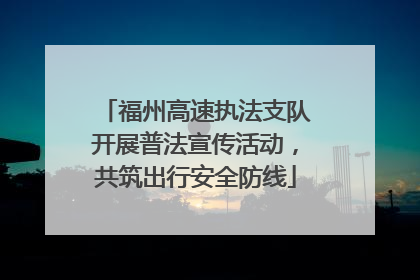 福州高速执法支队开展普法宣传活动，共筑出行安全防线