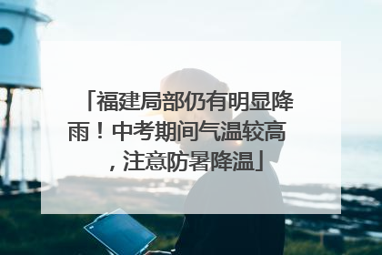 福建局部仍有明显降雨！中考期间气温较高，注意防暑降温