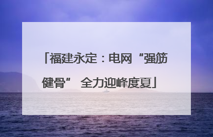 福建永定：电网“强筋健骨” 全力迎峰度夏