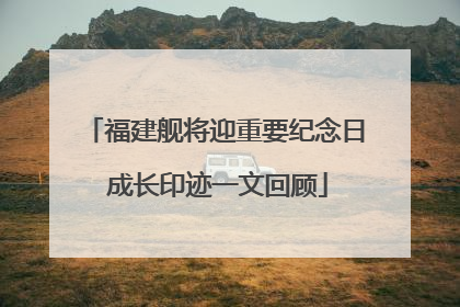 福建舰将迎重要纪念日 成长印迹一文回顾