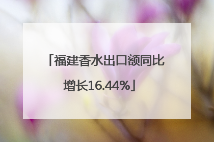 福建香水出口额同比增长16.44%