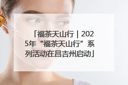 福茶天山行｜2025年“福茶天山行”系列活动在昌吉州启动