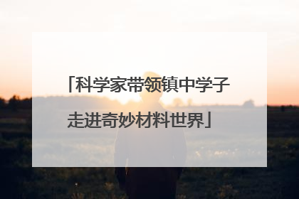 科学家带领镇中学子走进奇妙材料世界