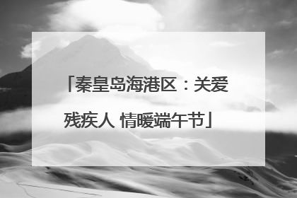 秦皇岛海港区：关爱残疾人 情暖端午节