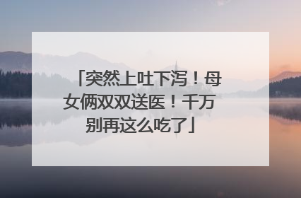 突然上吐下泻！母女俩双双送医！千万别再这么吃了