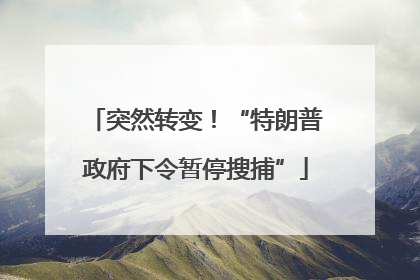 突然转变！“特朗普政府下令暂停搜捕”