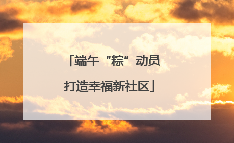 端午“粽”动员 打造幸福新社区