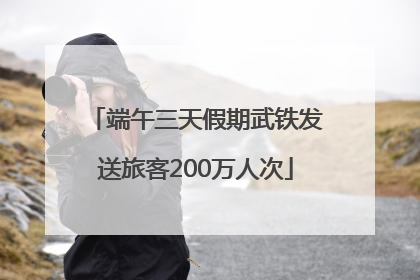 端午三天假期武铁发送旅客200万人次