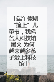 端午假期“撞上”儿童节，我省各大科技馆爆火 为何越来越多孩子爱上科技馆