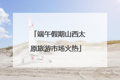 端午假期山西太原旅游市场火热