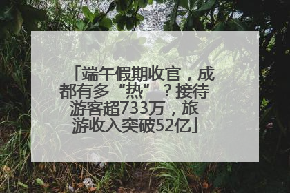 端午假期收官，成都有多“热”？接待游客超733万，旅游收入突破52亿