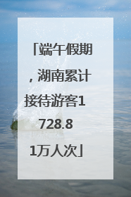端午假期，湖南累计接待游客1728.81万人次