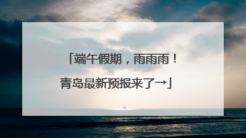端午假期，雨雨雨！青岛最新预报来了→