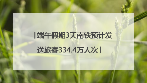 端午假期3天南铁预计发送旅客334.4万人次