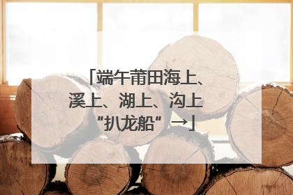 端午莆田海上、溪上、湖上、沟上“扒龙船”→