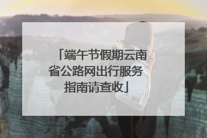 端午节假期云南省公路网出行服务指南请查收