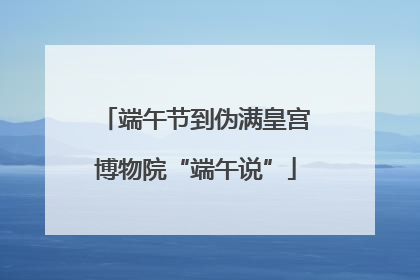 端午节到伪满皇宫博物院“端午说”