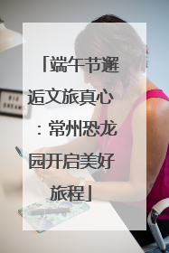 端午节邂逅文旅真心：常州恐龙园开启美好旅程