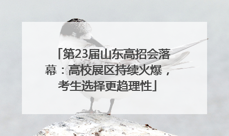 第23届山东高招会落幕：高校展区持续火爆，考生选择更趋理性
