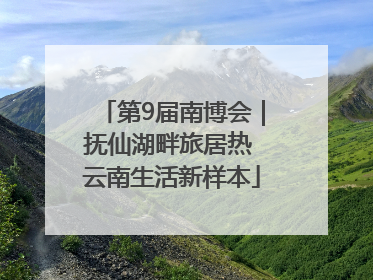 第9届南博会｜抚仙湖畔旅居热 云南生活新样本