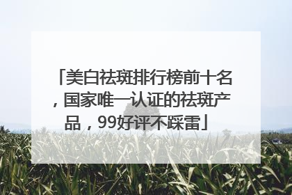 美白祛斑排行榜前十名，国家唯一认证的祛斑产品，99好评不踩雷
