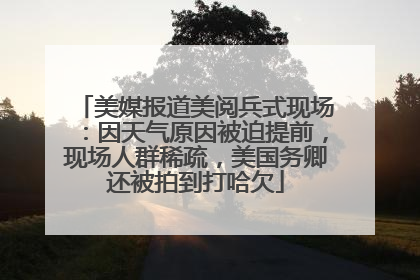 美媒报道美阅兵式现场：因天气原因被迫提前，现场人群稀疏，美国务卿还被拍到打哈欠
