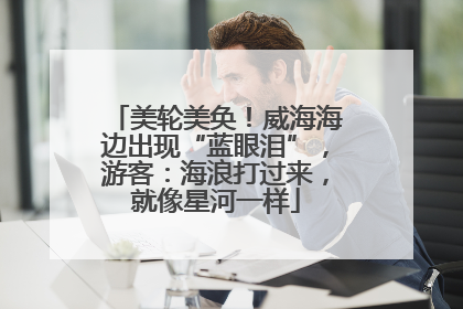 美轮美奂！威海海边出现“蓝眼泪”，游客：海浪打过来，就像星河一样
