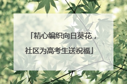 精心编织向日葵花，社区为高考生送祝福