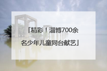 精彩！淄博700余名少年儿童同台献艺