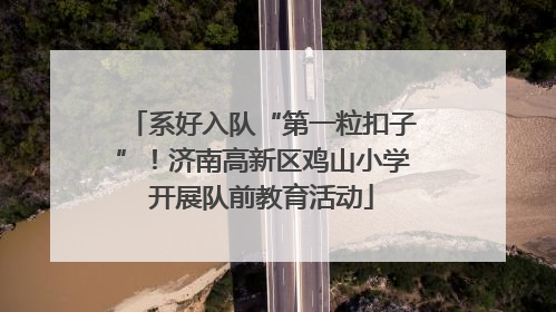 系好入队“第一粒扣子”！济南高新区鸡山小学开展队前教育活动