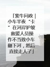 紫牛问政｜小车半夜“卡”在河岸护坡 救援人员操作不当致小车翻下河，然后直接走人了