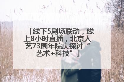 线下5剧场联动，线上8小时直播，北京人艺73周年院庆探讨“艺术+科技”