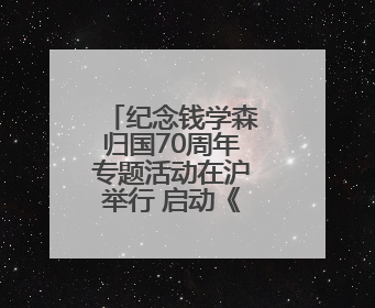 纪念钱学森归国70周年专题活动在沪举行 启动《归国一课》