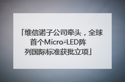 维信诺子公司牵头，全球首个Micro-LED阵列国际标准获批立项