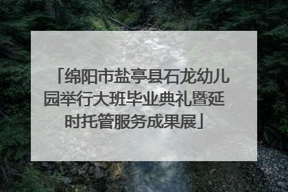 绵阳市盐亭县石龙幼儿园举行大班毕业典礼暨延时托管服务成果展