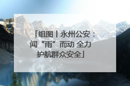 组图丨永州公安：闻“雨”而动 全力护航群众安全