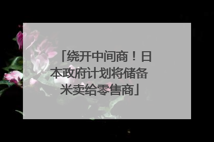 绕开中间商！日本政府计划将储备米卖给零售商