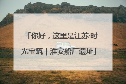 你好，这里是江苏·时光宝筑｜淮安船厂遗址