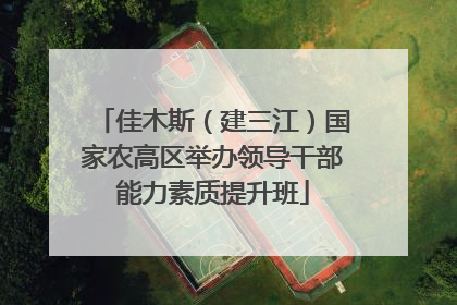 佳木斯（建三江）国家农高区举办领导干部能力素质提升班