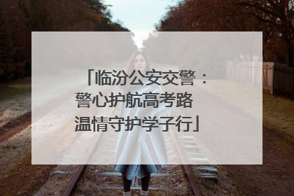 临汾公安交警：警心护航高考路 温情守护学子行
