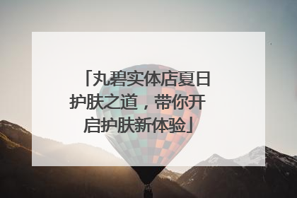丸碧实体店夏日护肤之道，带你开启护肤新体验