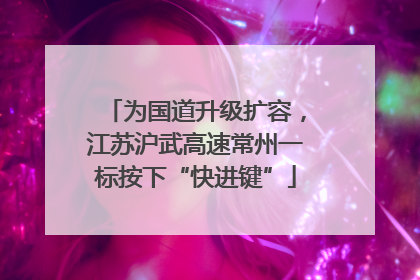 为国道升级扩容，江苏沪武高速常州一标按下“快进键”