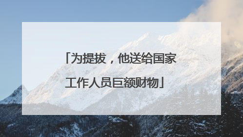 为提拔，他送给国家工作人员巨额财物